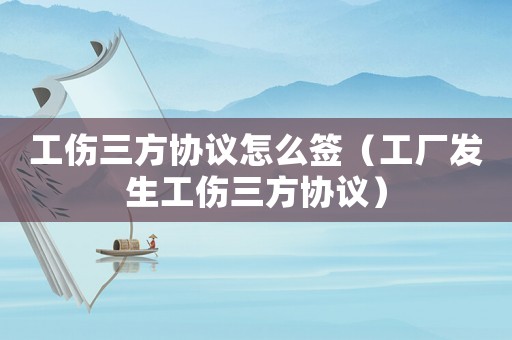 工傷三方協(xié)議怎么簽（工廠發(fā)生工傷三方協(xié)議）