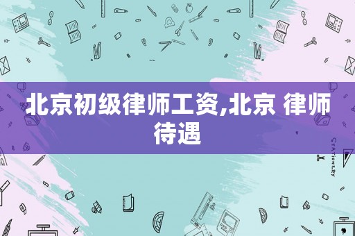 北京初級律師工資,北京 律師待遇
