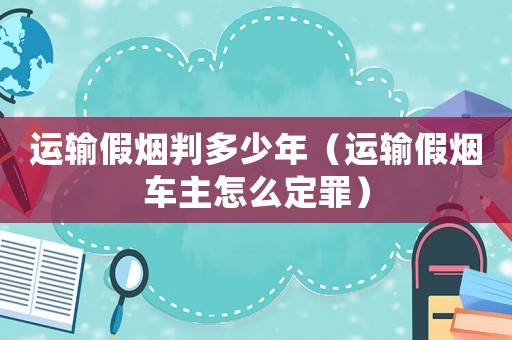 運輸假煙判多少年（運輸假煙車主怎么定罪）