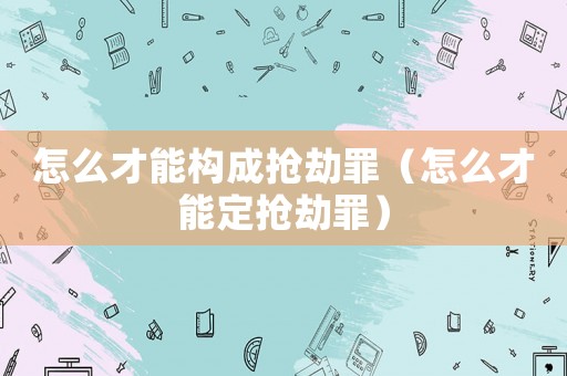 怎么才能構(gòu)成搶劫罪（怎么才能定搶劫罪）