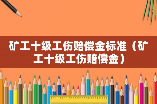 礦工十級(jí)工傷賠償金標(biāo)準(zhǔn)（礦工十級(jí)工傷賠償金）