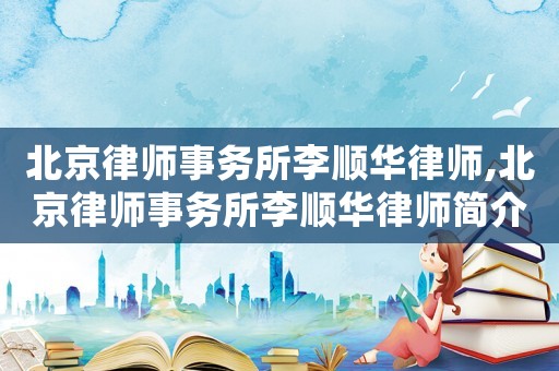 北京律師事務(wù)所李順華律師,北京律師事務(wù)所李順華律師簡介