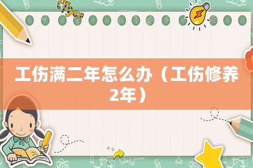 工傷滿二年怎么辦（工傷修養(yǎng)2年）