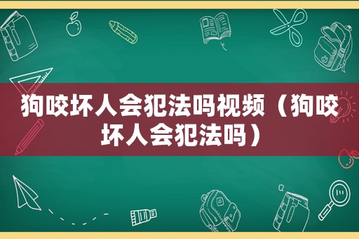 狗咬壞人會犯法嗎視頻（狗咬壞人會犯法嗎）