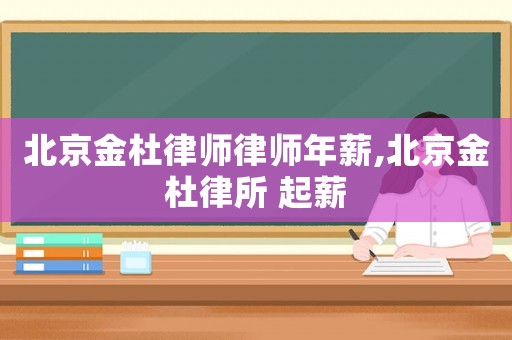 北京金杜律師律師年薪,北京金杜律所 起薪