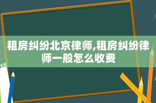 租房糾紛北京律師,租房糾紛律師一般怎么收費