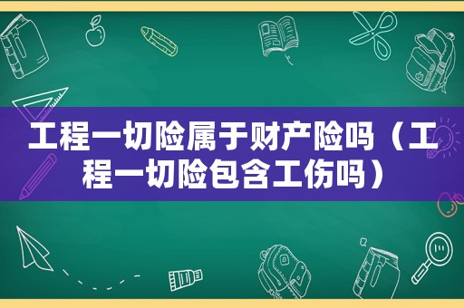 工程一切險屬于財產(chǎn)險嗎（工程一切險包含工傷嗎）