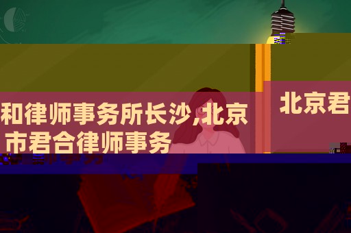 北京君和律師事務(wù)所長沙,北京市君合律師事務(wù)