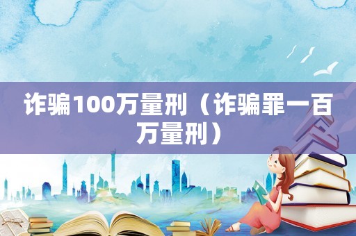 詐騙100萬量刑（詐騙罪一百萬量刑）