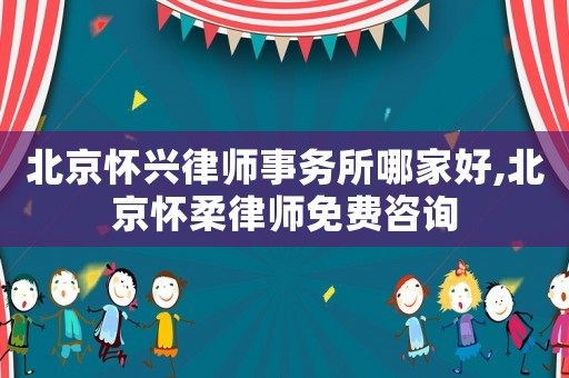 北京懷興律師事務(wù)所哪家好,北京懷柔律師免費(fèi)咨詢
