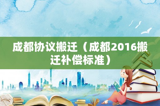成都協(xié)議搬遷（成都2016搬遷補償標(biāo)準）