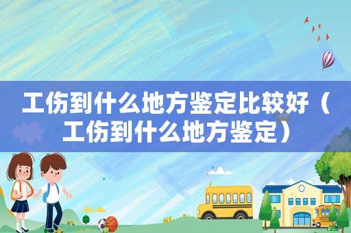 工傷到什么地方鑒定比較好（工傷到什么地方鑒定）