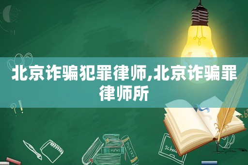 北京詐騙犯罪律師,北京詐騙罪律師所