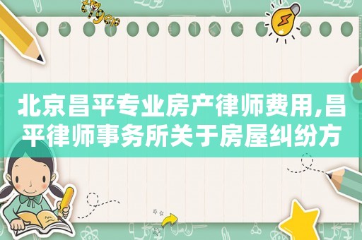 北京昌平專業(yè)房產(chǎn)律師費(fèi)用,昌平律師事務(wù)所關(guān)于房屋糾紛方面的律師