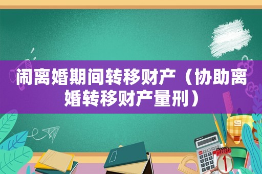 鬧離婚期間轉(zhuǎn)移財產(chǎn)（協(xié)助離婚轉(zhuǎn)移財產(chǎn)量刑）