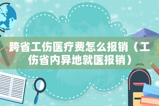 跨省工傷醫(yī)療費怎么報銷（工傷省內(nèi)異地就醫(yī)報銷）
