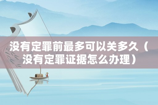 沒有定罪前最多可以關(guān)多久（沒有定罪證據(jù)怎么辦理）