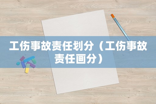 工傷事故責(zé)任劃分（工傷事故責(zé)任畫分）