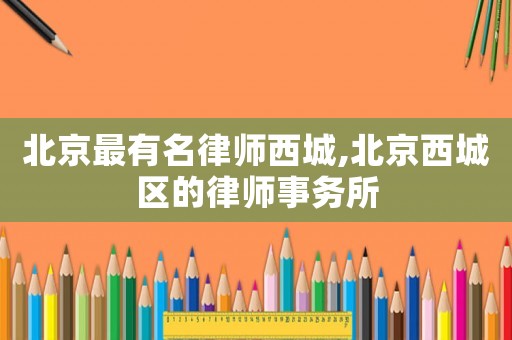 北京最有名律師西城,北京西城區(qū)的律師事務所