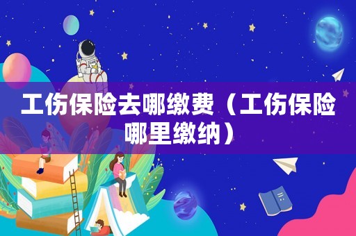 工傷保險去哪繳費(fèi)（工傷保險哪里繳納）