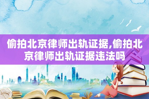 偷拍北京律師出軌證據(jù),偷拍北京律師出軌證據(jù)違法嗎
