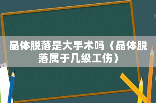 晶體脫落是大手術(shù)嗎（晶體脫落屬于幾級工傷）