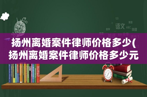 揚州離婚案件律師價格多少(揚州離婚案件律師價格多少元)