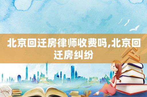 北京回遷房律師收費嗎,北京回遷房糾紛