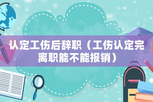 認定工傷后辭職（工傷認定完離職能不能報銷）