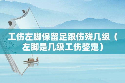 工傷左腳保留足跟傷殘幾級（左腳是幾級工傷鑒定）