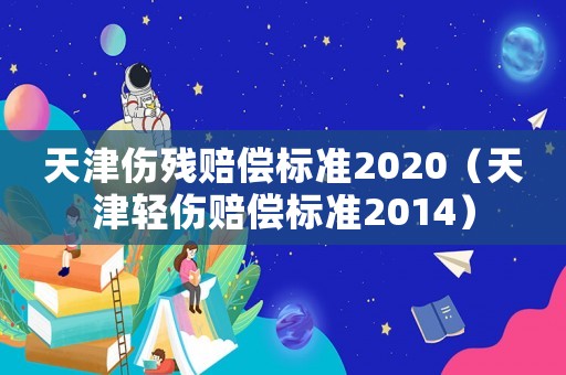 天津傷殘賠償標準2020（天津輕傷賠償標準2014）