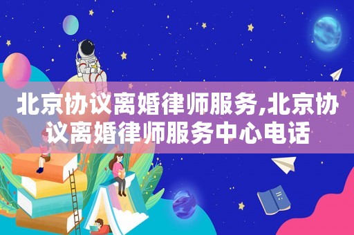 北京協(xié)議離婚律師服務(wù),北京協(xié)議離婚律師服務(wù)中心電話