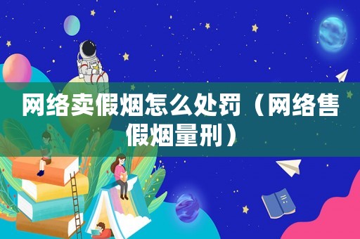 網(wǎng)絡(luò)賣假煙怎么處罰（網(wǎng)絡(luò)售假煙量刑）