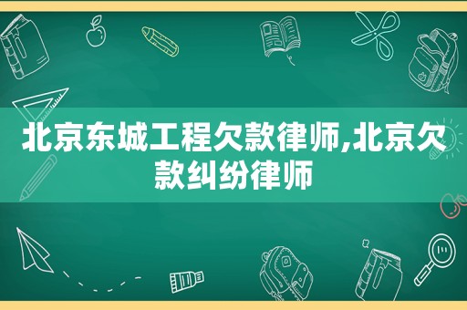 北京東城工程欠款律師,北京欠款糾紛律師