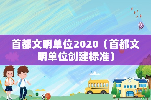 首都文明單位2020（首都文明單位創(chuàng)建標(biāo)準(zhǔn)）