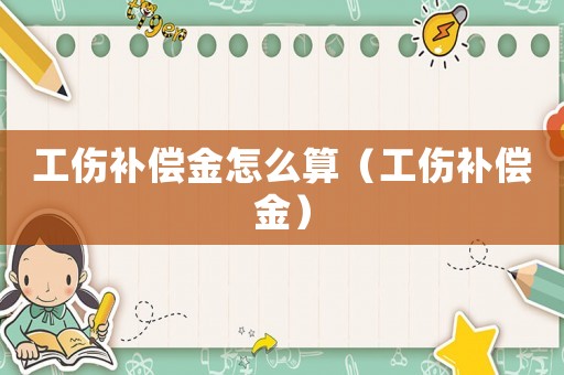 工傷補(bǔ)償金怎么算（工傷補(bǔ)償金）