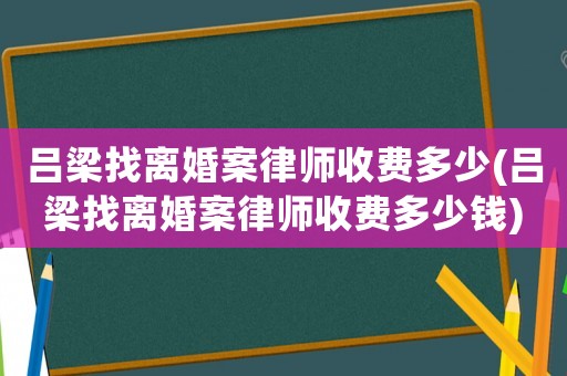 呂梁找離婚案律師收費多少(呂梁找離婚案律師收費多少錢)