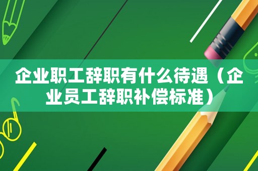 企業(yè)職工辭職有什么待遇（企業(yè)員工辭職補(bǔ)償標(biāo)準(zhǔn)）