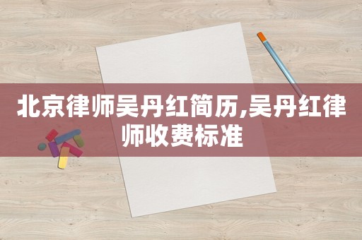 北京律師吳丹紅簡(jiǎn)歷,吳丹紅律師收費(fèi)標(biāo)準(zhǔn)