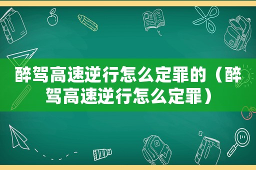 醉駕高速逆行怎么定罪的（醉駕高速逆行怎么定罪）
