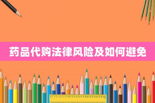 藥品代購(gòu)法律風(fēng)險(xiǎn)及如何避免