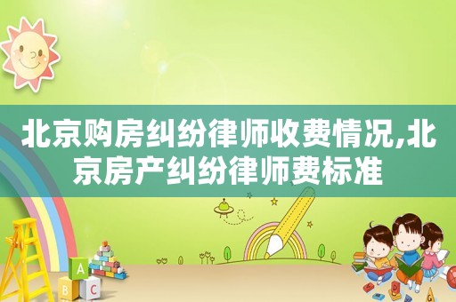 北京購(gòu)房糾紛律師收費(fèi)情況,北京房產(chǎn)糾紛律師費(fèi)標(biāo)準(zhǔn)