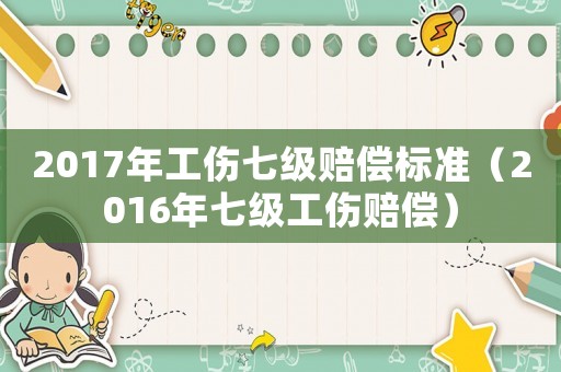 2017年工傷七級賠償標準（2016年七級工傷賠償）