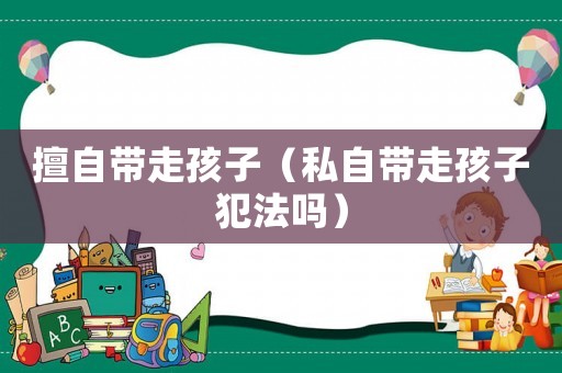 擅自帶走孩子（私自帶走孩子犯法嗎）