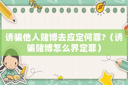誘騙他人賭博去應(yīng)定何罪?（誘騙賭博怎么界定罪）