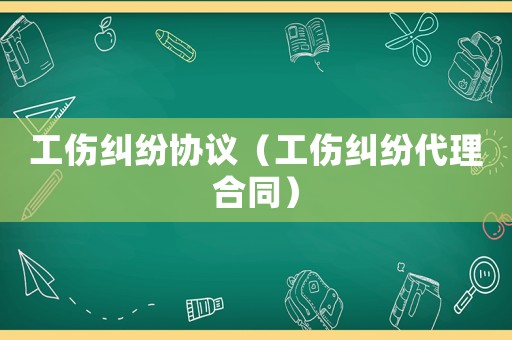 工傷糾紛協(xié)議（工傷糾紛代理合同）