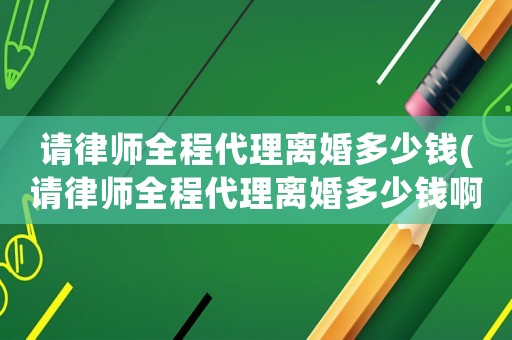 請(qǐng)律師全程代理離婚多少錢(請(qǐng)律師全程代理離婚多少錢啊)