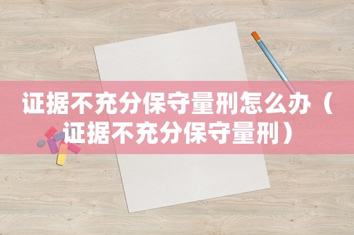 證據(jù)不充分保守量刑怎么辦（證據(jù)不充分保守量刑）