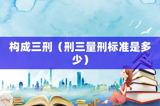 構(gòu)成三刑（刑三量刑標(biāo)準(zhǔn)是多少）