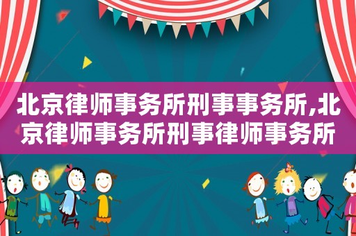 北京律師事務(wù)所刑事事務(wù)所,北京律師事務(wù)所刑事律師事務(wù)所